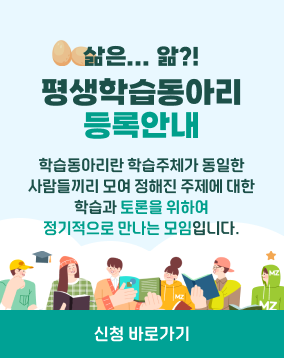 삶은...앎?!
평생학습동아리 등록안내
학습동아리란? 학습주제가 동일한 사람들끼리 모여 정해진 주제에 대한 학습과 토론을 위하여 정기적으로 만나는 모임

연수구 평생학습동아리로 등록하면?!
1. 학습공간지원(1년간 사용 : 추첨선발)
2. 우수학습동아리 지원사업(공모 후 사업비 지원)
3. 학습동아리 전문연수 기회 제공
4. 평생학습 행사 및 박람회 등 행사 참여

학습동아리를 신청하려면??
신청기간 : 연중
신청방법 연수구 평생교육센터 홈페이지(회원가입) → 네트워크(학습동아리신청) → 학습동아리 기본정보 입력 → 담당부서승인