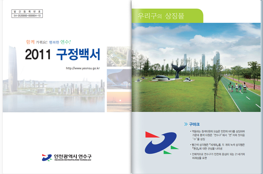 왼쪽면 - 발간등록번호 54-3520000-000004-10. 함께 가꿔요! 행복한 연수! 2011 구정백서. http://www.yeonsu.go.kr. 인천광역시 연수구 INCHEON METROPOLITAN YEONSU-GU. 오른쪽면 - 우리구의 상징물. 구마크 : 역동하는 청색타원의 모습은 인천의 바다를 상징하며 가운데 흰색 타원은 "연수구"에서 "연"자의 첫자음 "ㅇ"을 상징. 빨간색 삼각형은 세계화를, 두 개의 녹색 삼각형은 환경에 대한 관심을 나타냄. 전체적으로 연수구가 인천의 중심이 되는 21세기의 미래상을 표현