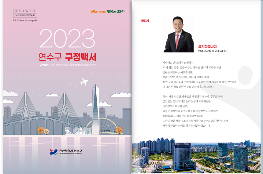 왼쪽면 - 발간등록번호 54-3520000-000004-10. http://www.yeonsu.go.kr 꿈을 이루는 행복한 연수.구정백서 2023 인천광역시 연수구 EONSU-GU INCHEON METROPOLITAN CITY. 인천광역시 연수구 INCHEON METROPOLITAN CITY. 오른쪽면-발간사 /섬기겠습니다! 연수구청장 이재호입니다. / 지난해는 민선8기가 출범하고 ‘다시 뛰는 연수, 꿈을 이루는 행복한 연수’의 도약을 위한 발판을 마련하는 해였습니다. 우리는 ‘구민 행복’이라는 하나의 목표를 위해 42만 구민 여러분과 1200여명의 공무원이 함께 머리를 맞대고 고민하며 더 나은 미래를 위한 연수를 만들어가고 있습니다. 	특히, 가장 시급한 과제였던 ‘재정위기의 조기 극복’을 위해 끊임없는 설득과 대응 논리를 통해 외부재원을 적극적으로 확보한 결과, 대형 건립사업의 보조금 비율을 전향적으로 상향시켜 168억원의 시비를 추가 확보하였습니다. 또한 과감한 세출 구조조정과 재정사업 누수요인의 차단을 통해
					재정의 숨통이 트이는 성과를 이끌어냈습니다. 