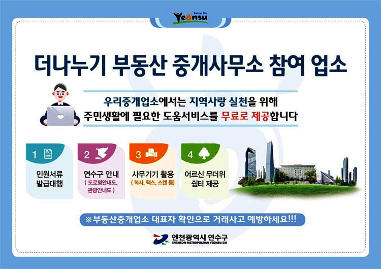 더나누기 부동산중개사무소 참여업소 우리중개업소에서는 지역사랑 실천을 위해 주민생활에 필요한 도움서비스를 무료로 제공합니다
							1.민원서류 발급대행 2.연수구안내(도로명안내도,관광안내도) 3.사무기기활용(복사,팩스,스캔등) 4.어르신무더위 쉼터 제공 부동산중개업소 대표자 확인으로 거래사고 예방하세요!!! 인천광역시 연수구