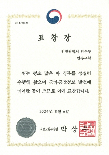 
                      제 4701 호
표창장
인천광역시 연수구
연수구청
위는 평소 맡은 바 직무를 성실히
수행해 왔으며 국가공간정보 발전에
기여한 공이 크므로 이에 표창합니다.
2024 년 11월 6일
국토교통부장관 박상우