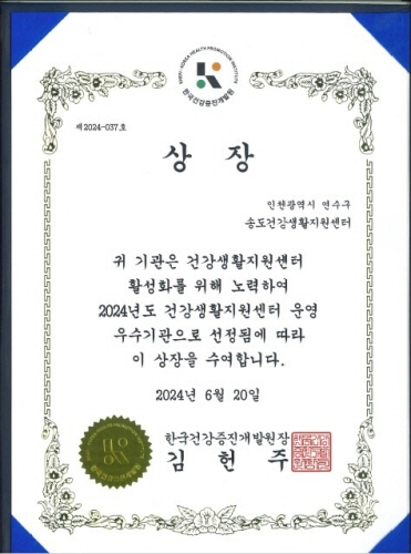 
                      제2024-037호호
상 장
인천광역시 연수구
송도건강생활지원센터
귀 기관은 건강생활지원센터
활성화를 위해 노력하여
2024년 도 건강생활지원센터 운영
우수기관으로 선정됨에 따라
이 상장을 수여합니다.
2024년 6월 20일
한국건강증진개발원장 김 헌 주