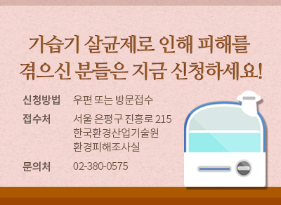 가습기 살균제로 인해 피해를 겪으신 분들은 지금 신청하세요!
신청방법 : 우편 또는 방문접수
접수처 : 서울 은평구 진흥로 215 한국환경산업기술원 환경피해조사실
문의처 : 02-380-0575