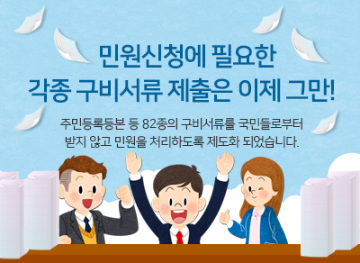 민원신청에 필요한 각종 구비서류 제출은 이제 그만!
주민등록등본 등 82종의 구비서류를 국민들로부터 받지 않고 민원을 처리하도록 제도화 되었습니다.