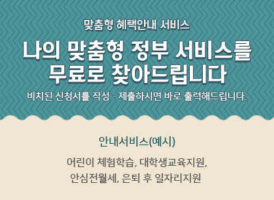 맞춤형 혜택안내 서비스
나의 맞춤형 정부 서비스를 무료로 찾아드립니다
비치된 신청서를 작성·제출하시면 바로 출력해드립니다.
안내서비스(예시)
어린이 체험학습, 대학생교육지원, 안심전월세, 은퇴 후 일자리지원